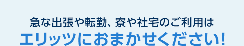 急な出張や転勤、寮や社宅のご利用はエリッツにおまかせください!