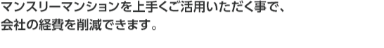 マンスリー・ウィークリーマンションを上手くご活用いただく事で、会社の経費を削減できます。