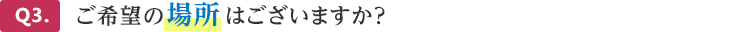 Q3.ご希望の場所はございますか?
