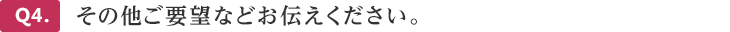 Q4.その他ご要望などお伝えください。