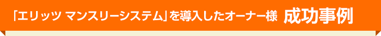 「エリッツ マンスリーシステム」を導入したオーナー様　成功事例