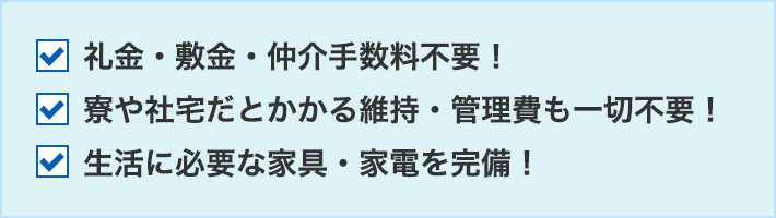 礼金・敷金・仲介手数料不要！寮や社宅だとかかる維持・管理費も一切不要！生活に必要な家具・家電を完備！