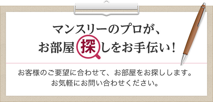 マンスリーのプロが、お部屋探しをお手伝い！お客様のご要望に合わせて、お部屋をお探しします。お気軽にお問い合わせください。