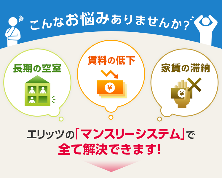 こんなお悩みありませんか？長期の空室、賃料の低下、家賃の滞納。エリッツの「マンスリーシステム」で全て解決できます!