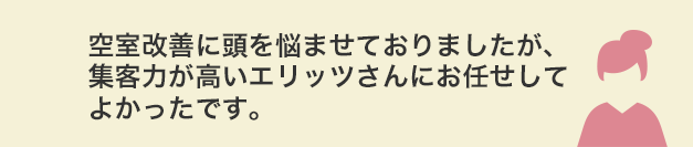 空室改善に頭を悩ませておりましたが、集客力が高いエリッツさんにお任せしてよかったです。