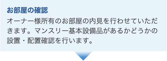 お部屋の確認。オーナー様所有のお部屋の内見を行わせていただきます。マンスリー基本設備品があるかどうかの設置・配置確認を行います。