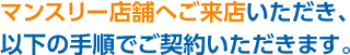 マンスリー店舗へご来店いただき、以下の手順でご契約いただきます。