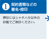 1.契約書類などの署名･捺印　押印にはシャチハタ以外の印鑑でご捺印ください。