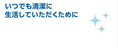 いつでも清潔に生活していただくために