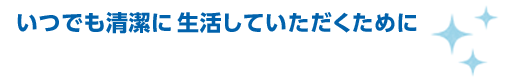 いつでも清潔に生活していただくために