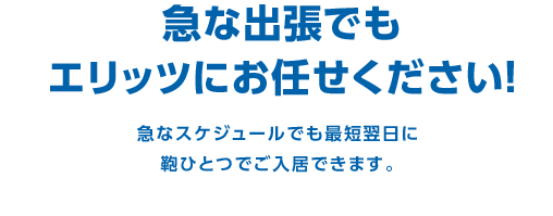 急な出張でもエリッツにお任せください！　急なスケジュールでも最短翌日に鞄ひとつでご入居できます。