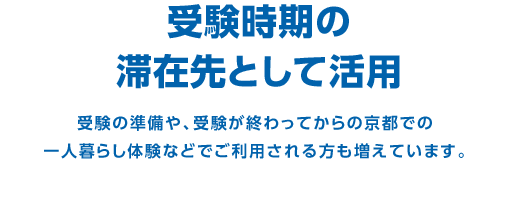 受験時期の滞在先として活用　受験の準備や、受験が終わってからの京都での一人暮らし体験などでご利用される方も増えています。