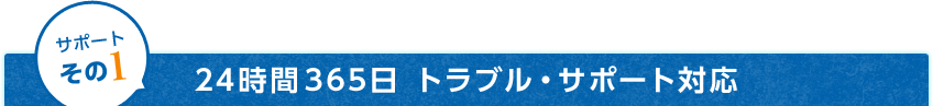 サポートその1 24時間365日トラブル･サポート対応