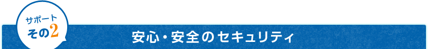 サポートその2 安心・安全のセキュリティ