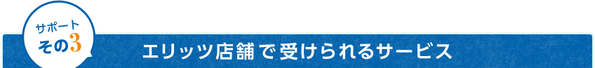 サポートその3 エリッツ店舗で受けられるサービス